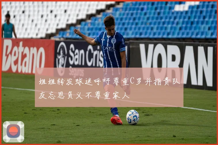 姐姐转发球迷呼吁尊重C罗并指责队友忘恩负义不尊重家人